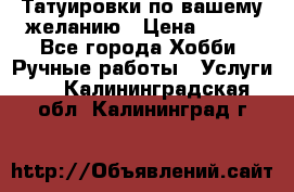 Татуировки,по вашему желанию › Цена ­ 500 - Все города Хобби. Ручные работы » Услуги   . Калининградская обл.,Калининград г.